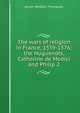 The wars of religion in France, 1559-1576; the Huguenots, Catherine de Medici and Philip 2, James Westfall Thompson 