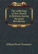 The sufferings of the Church in Brittany during the great Revolution, William Healy Thompson 