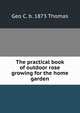 The practical book of outdoor rose growing for the home garden, Geo C. b. 1873 Thomas 