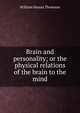 Brain and personality; or the physical relations of the brain to the mind, William Hanna Thomson 