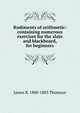 Rudiments of arithmetic: containing numerous exercises for the slate and blackboard, for beginners, James B. 1808-1883 Thomson 