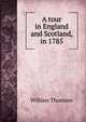 A tour in England and Scotland, in 1785, William Thomson 