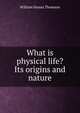 What is physical life? Its origins and nature, William Hanna Thomson 