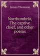Northumbria, The captive chief, and other poems, Thomson James 