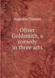 Oliver Goldsmith, a comedy in three acts, Augustus Thomas 