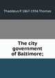 The city government of Baltimore;, Thaddeus P. 1867-1936 Thomas 