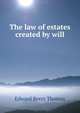 The law of estates created by will, Edward Beers Thomas 