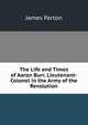 The Life and Times of Aaron Burr, Lieutenant-Colonel in the Army of the Revolution, James Parton 