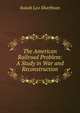 The American Railroad Problem: A Study in War and Reconstruction, Isaiah Leo Sharfman 