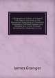 A Biographical History of England from Egbert the Great to the Revolution: Consisting of Characters Disposed in Different Classes, and Adapted to a . Essay Towards Reducing Our Biography to Syst, James Granger 