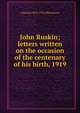 John Ruskin; letters written on the occasion of the centenary of his birth, 1919, J Howard 1873-1955 Whitehouse 
