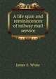 A life span and reminiscences of railway mail service, James E. White 