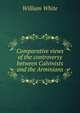 Comparative views of the controversy between Calvinists and the Arminians, William White 
