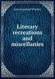 Literary recreations and miscellanies, Whittier John Greenleaf 