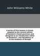 A series of first lessons in Greek: adapted to the second edition of Goodwin's Greek grammar, and designed as an introduction either to Goodwin's . and Herodotus, or to the Anabasis of Xenoph, John Williams White 