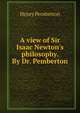 A view of Sir Isaac Newton's philosophy. By Dr. Pemberton., Henry Pemberton 