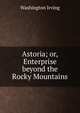 Astoria; or, Enterprise beyond the Rocky Mountains., Washington Irving 
