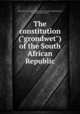 The constitution ("grondwet") of the South African Republic, South African Republic. Constitution. [from old catalog],Papengus, F. H., [from old catalog] tr 