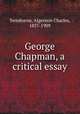 George Chapman, a critical essay, Swinburne, Algernon Charles, 1837-1909 