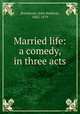 Married life: a comedy, in three acts, Buckstone, John Baldwin, 1802-1879 