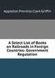A Select List of Books on Railroads in Foreign Countries: Government Regulation, Griffin, Appleton P. C. (Appleton Prentiss Clark), 1852-1926 