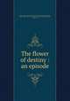 The flower of destiny : an episode, Orcutt, William Dana, 1870-1953,Weber-Ditzler, Charlotte, ill,Harlow, Mabel. bdd,A.C. McClurg & Company. pbl,University Press (Cambridge, Mass.) prt 