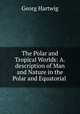 The Polar and Tropical Worlds: A.description of Man and Nature in the Polar and Equatorial ., Georg Hartwig 