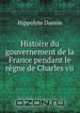 Histoire du gouvernement de la France pendant le regne de Charles vii, Hippolyte Dansin 