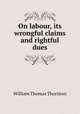 On labour, its wrongful claims and rightful dues, William Thomas Thornton 