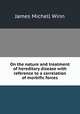 On the nature and treatment of hereditary disease with reference to a correlation of morbific forces, James Michell Winn 