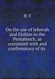 On the use of Jehovah and Elohim in the Pentateuch, as consistent with and confirmatory of its ., H. T 