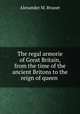 The regal armorie of Great Britain, from the time of the ancient Britons to the reign of queen ., Alexander M. Brunet 