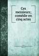 Ces messieurs; comedie en cinq actes, Ancey, Georges Marie Edmond Mathevon de Curieu, 1860-1917 