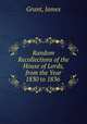 Random Recollections of the House of Lords, from the Year 1830 to 1836 ., Grant, James 