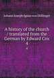 A history of the church / translated from the German by Edward Cox. 4, Johann Joseph Ignaz von Dollinger 