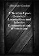A Treatise Upon Elemental Locomotion and Interior Communication: Wherein are ., Alexander Gordon 