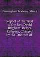 Report of the Trial of the Rev. David Brigham: Before Referees, Charged by the Trustees of ., Framingham Academy (Mass.) 