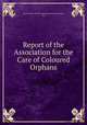 Report of the Association for the Care of Coloured Orphans, Association for the Care of Coloured Orphans (Cheyney, Pa.) 
