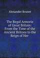 The Regal Armorie of Great Britain: From the Time of the Ancient Britons to the Reign of Her ., Alexander Brunet 