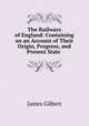 The Railways of England: Containing an an Account of Their Origin, Progress, and Present State ., James Gilbert 