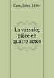 La vassale; piece en quatre actes, Case, Jules, 1856- 