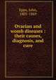 Ovarian and womb diseases : their causes, diagnosis, and cure, Epps, John, 1805-1869 