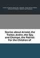 Stories about Arnold, the Traitor, Andre, the Spy, and Champe, the Patriot: For the Children of ., Author of Stories about Gen. Lafayette, Abiel Holmes Maltby, William B M Hallett, Baldwin and Treadway 