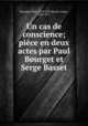 Un cas de conscience; piece en deux actes par Paul Bourget et Serge Basset, Bourget, Paul, 1852-1935,Basset, Serge, 1865-1917 