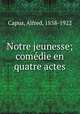 Notre jeunesse; comedie en quatre actes, Capus, Alfred, 1858-1922 