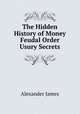 The Hidden History of Money & Feudal Order Usury Secrets, Alexander James 