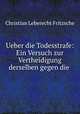 Ueber die Todesstrafe: Ein Versuch zur Vertheidigung derselben gegen die ., Christian Leberecht Fritzsche 