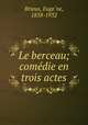 Le berceau; comedie en trois actes, Euge?ne Brieux 