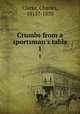 Crumbs from a sportsman`s table. 1, Clarke, Charles, 1815?-1870 