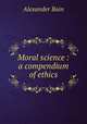 Moral science : a compendium of ethics, Bain, Alexander, 1818-1903 